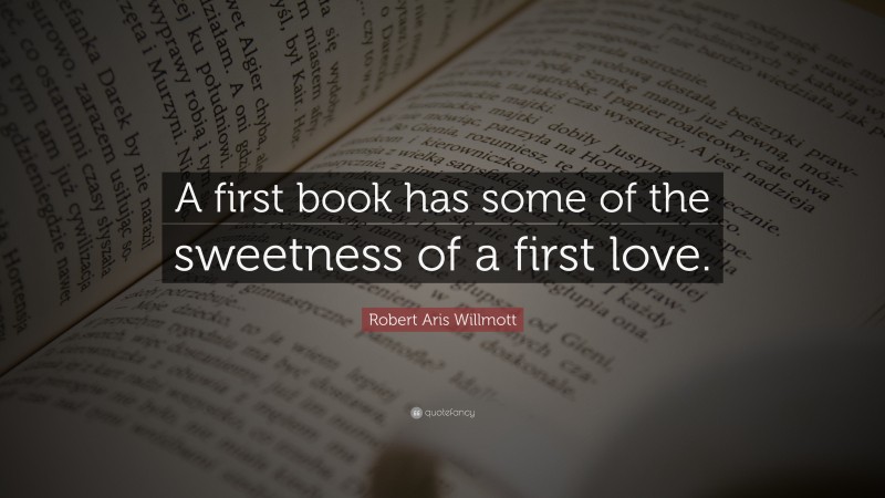 Robert Aris Willmott Quote: “A first book has some of the sweetness of a first love.”