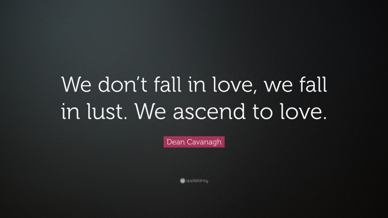Dean Cavanagh Quote: “We don’t fall in love, we fall in lust. We ascend to love.”