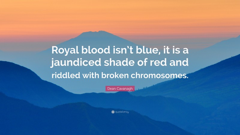 Dean Cavanagh Quote: “Royal blood isn’t blue, it is a jaundiced shade of red and riddled with broken chromosomes.”
