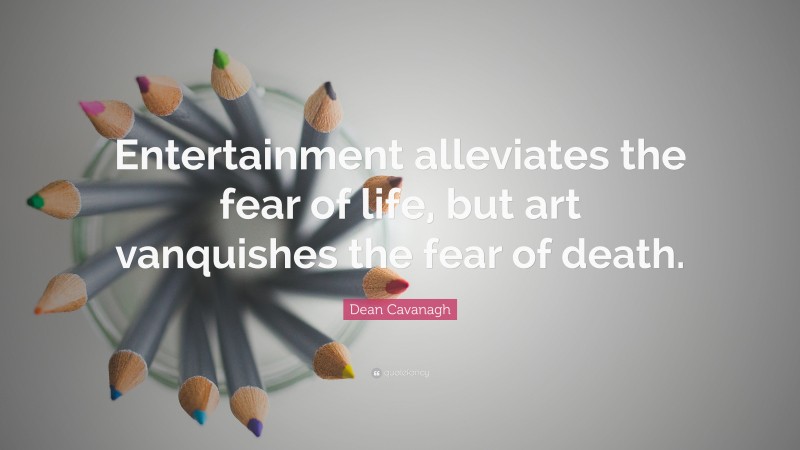 Dean Cavanagh Quote: “Entertainment alleviates the fear of life, but art vanquishes the fear of death.”