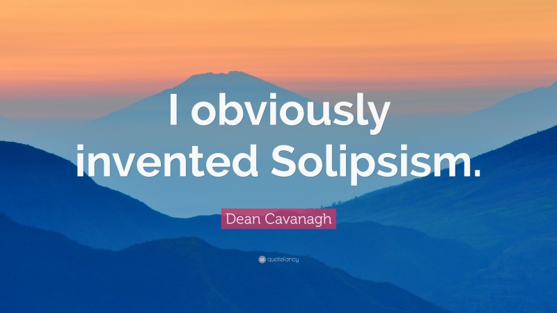 Dean Cavanagh Quote: “I obviously invented Solipsism.”