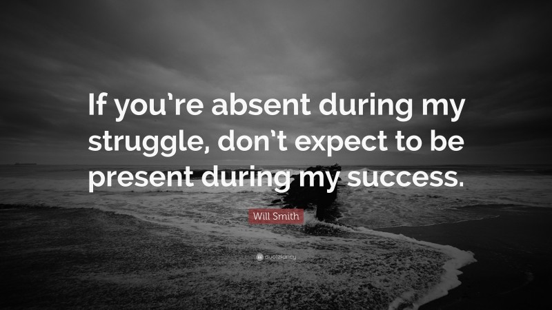 Will Smith Quote: “If you’re absent during my struggle, don’t expect to be present during my success.”