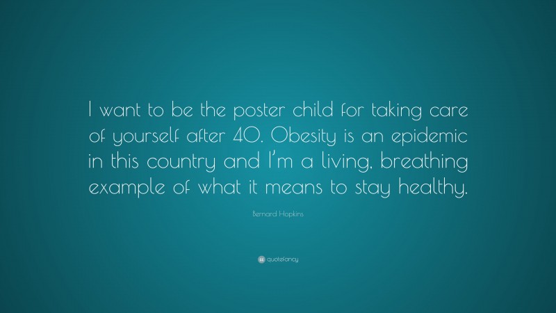 Bernard Hopkins Quote: “I want to be the poster child for taking care of yourself after 40. Obesity is an epidemic in this country and I’m a living, breathing example of what it means to stay healthy.”