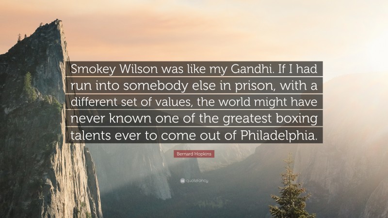 Bernard Hopkins Quote: “Smokey Wilson was like my Gandhi. If I had run into somebody else in prison, with a different set of values, the world might have never known one of the greatest boxing talents ever to come out of Philadelphia.”
