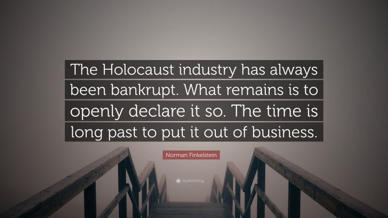 Norman Finkelstein Quote: “The Holocaust industry has always been bankrupt. What remains is to openly declare it so. The time is long past to put it out of business.”