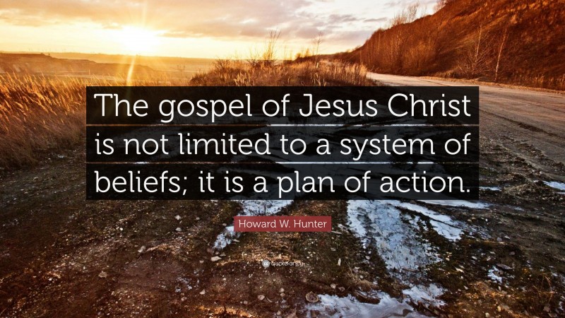 Howard W. Hunter Quote: “The gospel of Jesus Christ is not limited to a system of beliefs; it is a plan of action.”