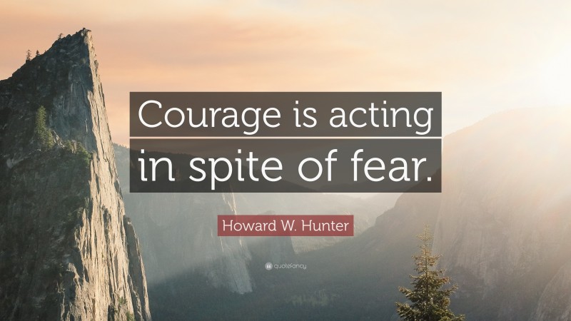 Howard W. Hunter Quote: “Courage is acting in spite of fear.”