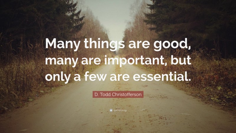 D. Todd Christofferson Quote: “Many things are good, many are important, but only a few are essential.”