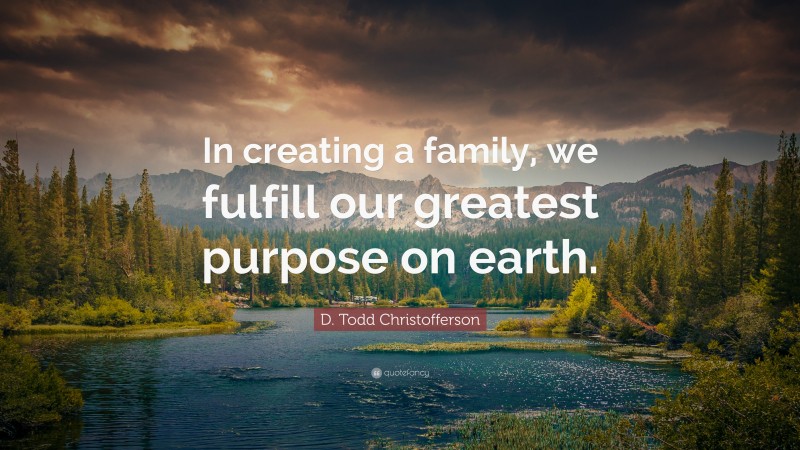D. Todd Christofferson Quote: “In creating a family, we fulfill our greatest purpose on earth.”