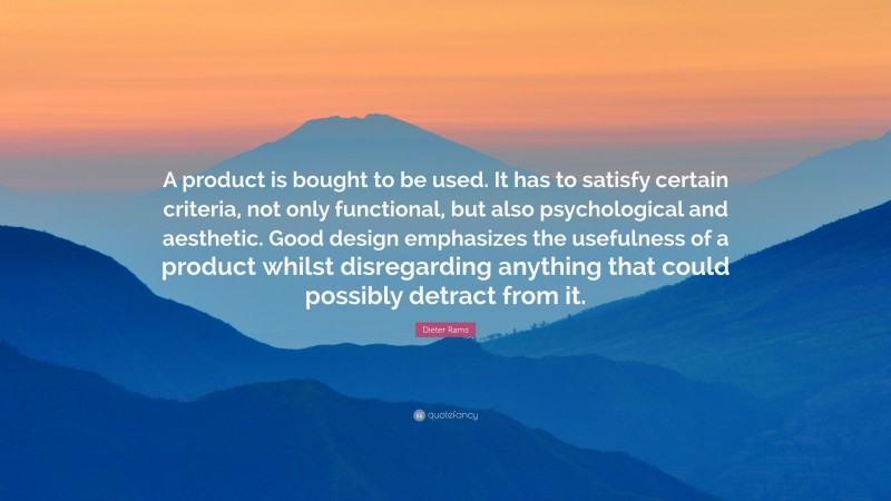 Dieter Rams Quote: “A product is bought to be used. It has to satisfy certain criteria, not only functional, but also psychological and aesthetic. Good design emphasizes the usefulness of a product whilst disregarding anything that could possibly detract from it.”