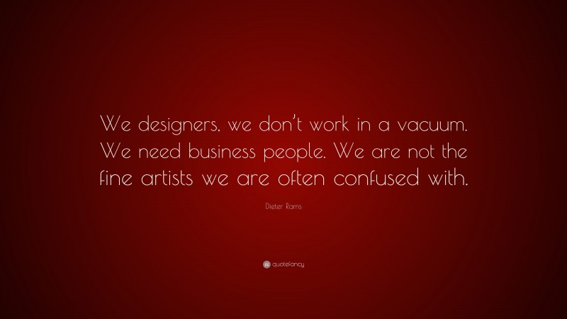 Dieter Rams Quote: “We designers, we don’t work in a vacuum. We need business people. We are not the fine artists we are often confused with.”