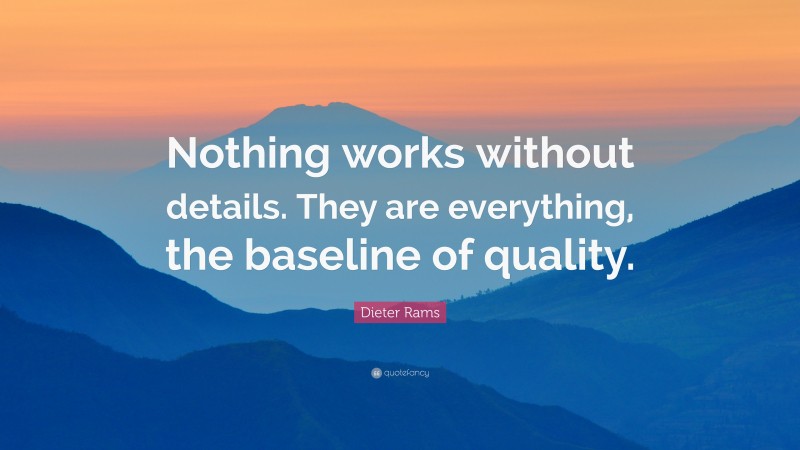 Dieter Rams Quote: “Nothing works without details. They are everything, the baseline of quality.”