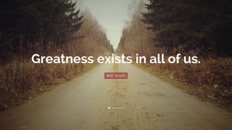 Will Smith Quote: “Greatness exists in all of us.”
