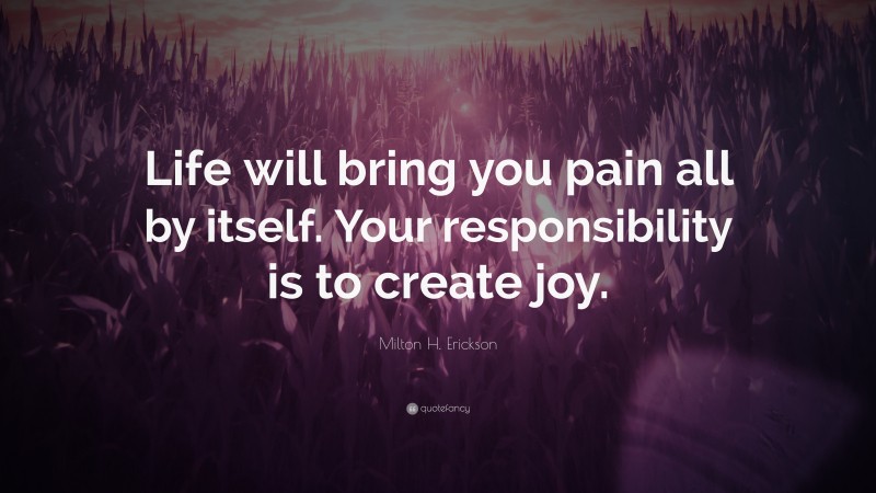 Milton H. Erickson Quote: “Life will bring you pain all by itself. Your responsibility is to create joy.”