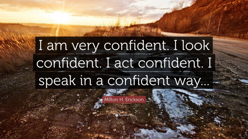 Milton H. Erickson Quote: “I am very confident. I look confident. I act confident. I speak in a confident way...”