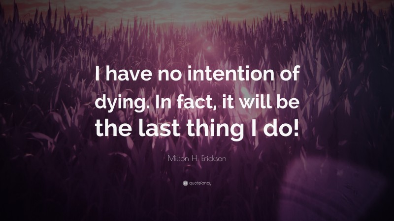 Milton H. Erickson Quote: “I have no intention of dying. In fact, it will be the last thing I do!”