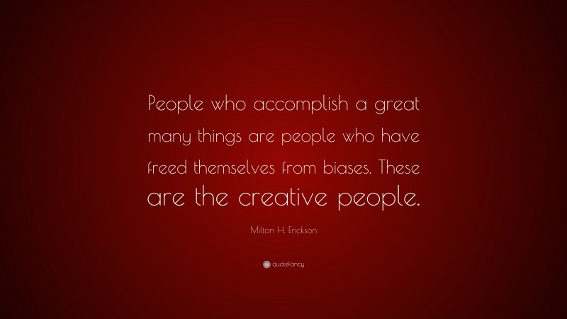 Milton H. Erickson Quote: “People who accomplish a great many things are people who have freed themselves from biases. These are the creative people.”