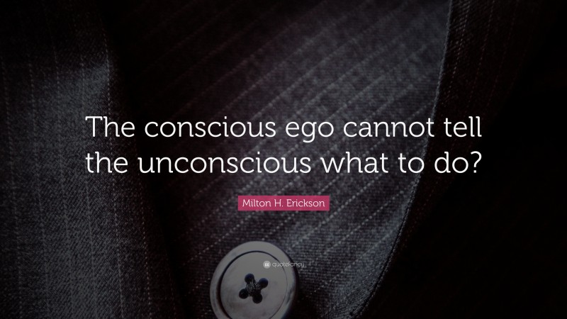 Milton H. Erickson Quote: “The conscious ego cannot tell the unconscious what to do?”