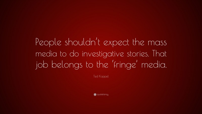 Ted Koppel Quote: “People shouldn’t expect the mass media to do investigative stories. That job belongs to the ‘fringe’ media.”
