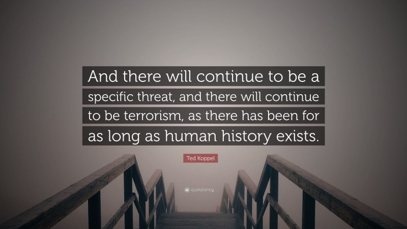 Ted Koppel Quote: “And there will continue to be a specific threat, and there will continue to be terrorism, as there has been for as long as human history exists.”