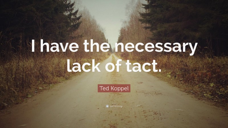 Ted Koppel Quote: “I have the necessary lack of tact.”