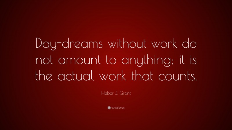 Heber J. Grant Quote: “Day-dreams without work do not amount to anything; it is the actual work that counts.”
