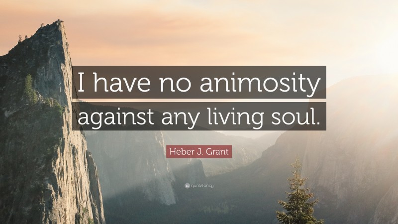 Heber J. Grant Quote: “I have no animosity against any living soul.”