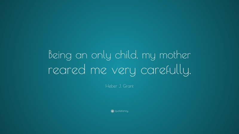 Heber J. Grant Quote: “Being an only child, my mother reared me very carefully.”