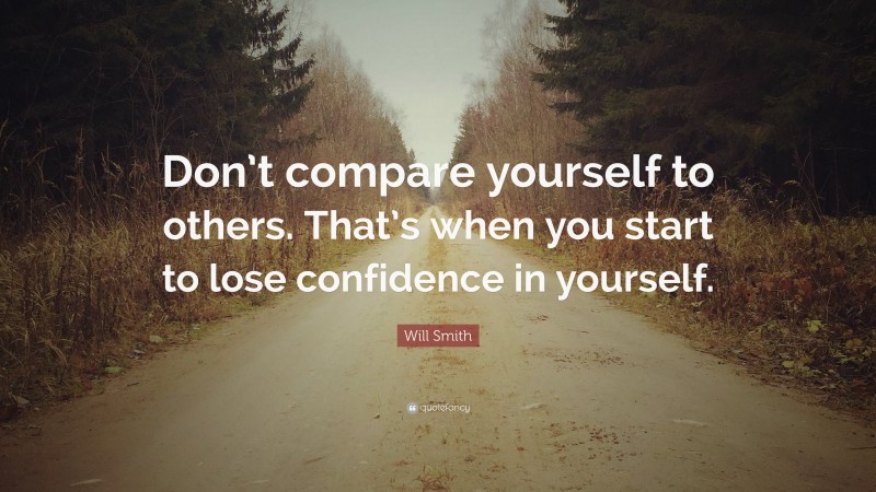 Will Smith Quote: “Don’t compare yourself to others. That’s when you start to lose confidence in yourself.”