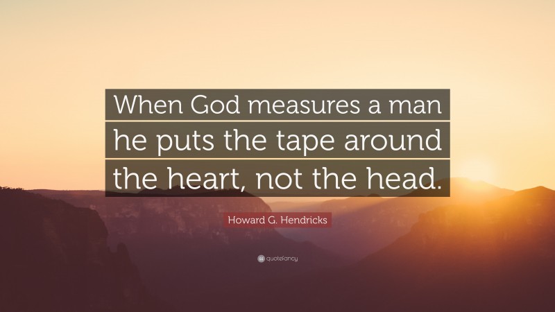 Howard G. Hendricks Quote: “When God measures a man he puts the tape around the heart, not the head.”