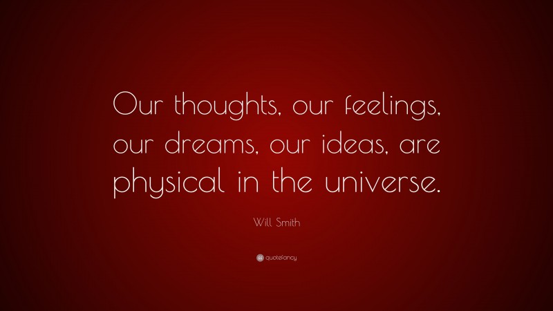 Will Smith Quote: “Our thoughts, our feelings, our dreams, our ideas, are physical in the universe.”
