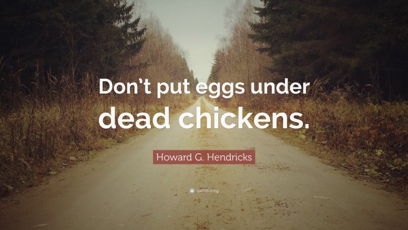 Howard G. Hendricks Quote: “Don’t put eggs under dead chickens.”