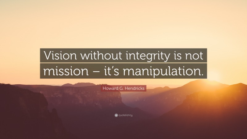 Howard G. Hendricks Quote: “Vision without integrity is not mission – it’s manipulation.”