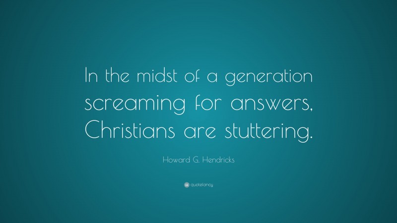 Howard G. Hendricks Quote: “In the midst of a generation screaming for answers, Christians are stuttering.”