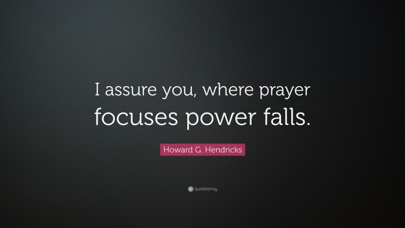 Howard G. Hendricks Quote: “I assure you, where prayer focuses power falls.”