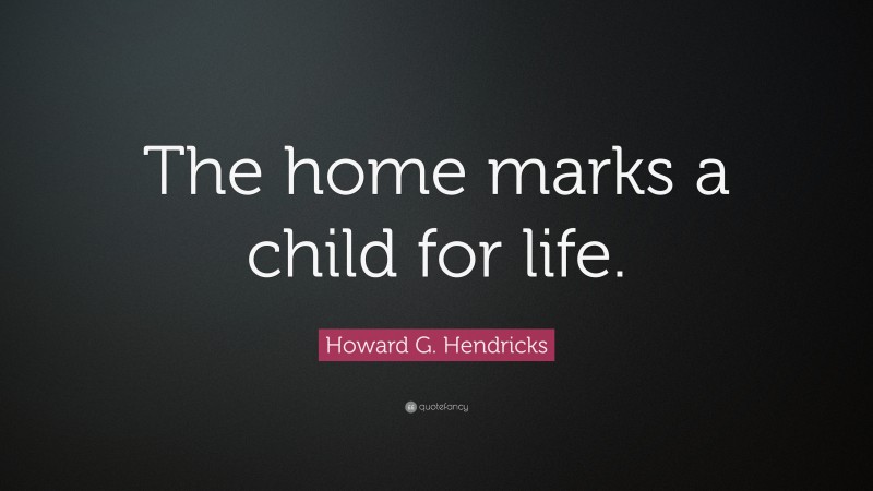 Howard G. Hendricks Quote: “The home marks a child for life.”