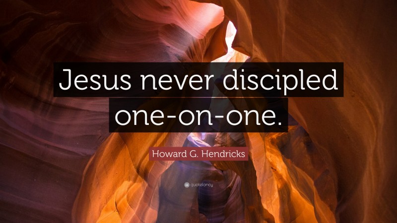 Howard G. Hendricks Quote: “Jesus never discipled one-on-one.”