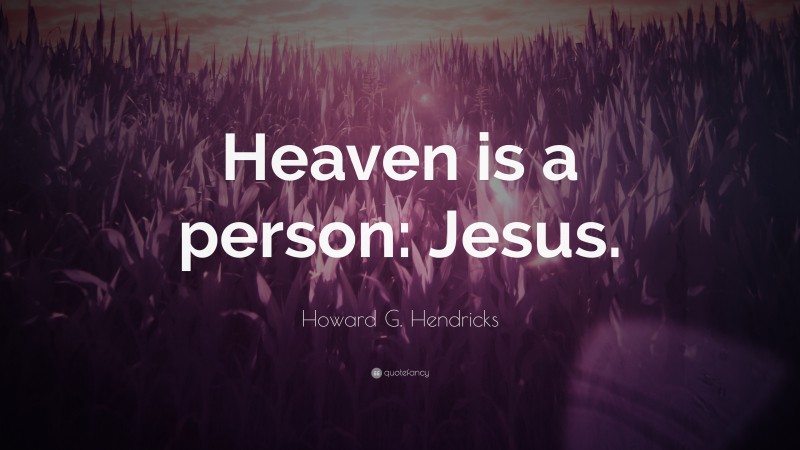 Howard G. Hendricks Quote: “Heaven is a person: Jesus.”