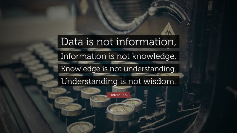 Clifford Stoll Quote: “Data is not information, Information is not knowledge, Knowledge is not understanding, Understanding is not wisdom.”