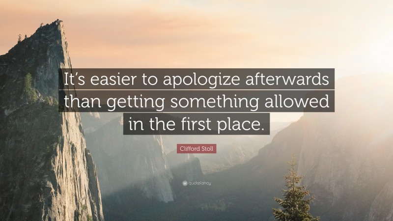 Clifford Stoll Quote: “It’s easier to apologize afterwards than getting something allowed in the first place.”