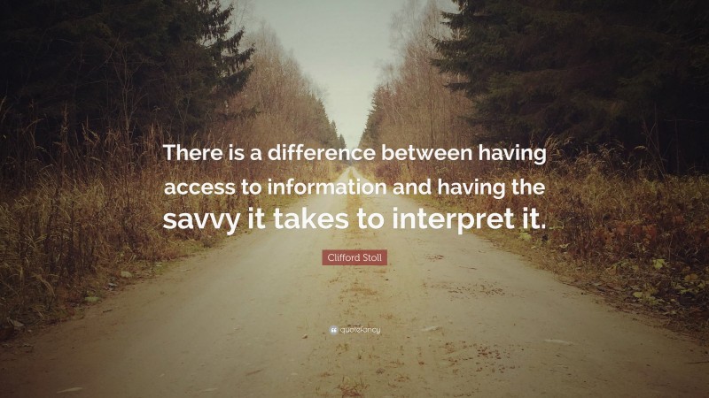 Clifford Stoll Quote: “There is a difference between having access to information and having the savvy it takes to interpret it.”