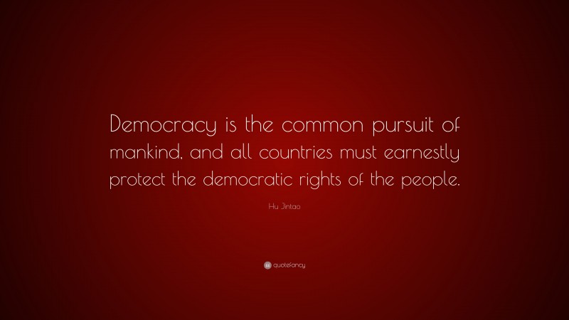 Hu Jintao Quote: “Democracy is the common pursuit of mankind, and all countries must earnestly protect the democratic rights of the people.”