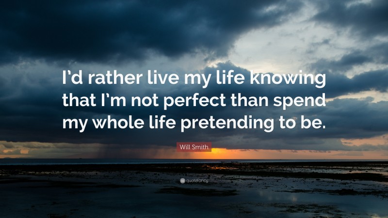 Will Smith Quote: “I’d rather live my life knowing that I’m not perfect than spend my whole life pretending to be.”