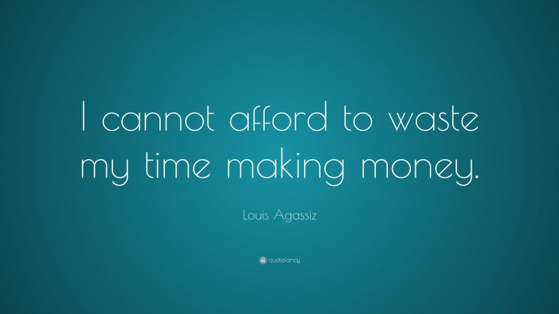 Louis Agassiz Quote: “I cannot afford to waste my time making money.”