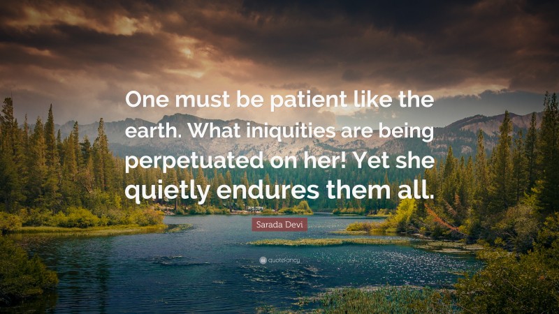 Sarada Devi Quote: “One must be patient like the earth. What iniquities are being perpetuated on her! Yet she quietly endures them all.”