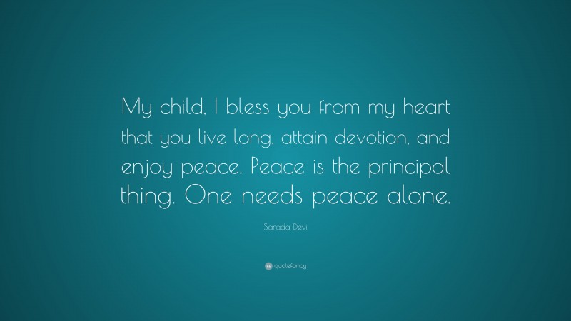 Sarada Devi Quote: “My child, I bless you from my heart that you live long, attain devotion, and enjoy peace. Peace is the principal thing. One needs peace alone.”
