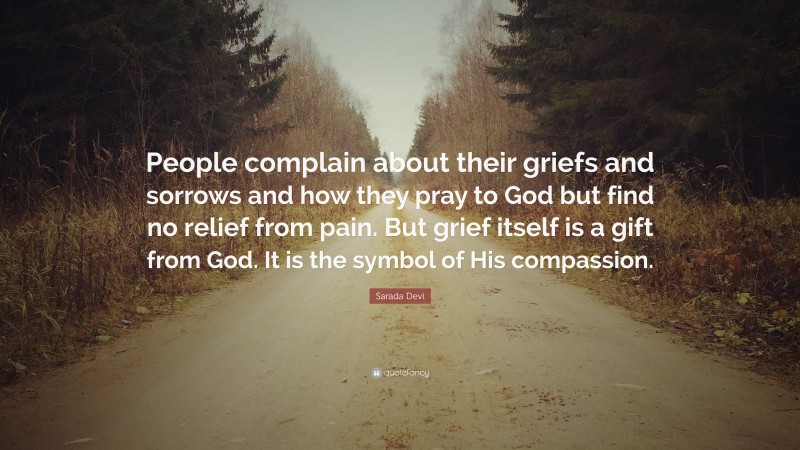 Sarada Devi Quote: “People complain about their griefs and sorrows and how they pray to God but find no relief from pain. But grief itself is a gift from God. It is the symbol of His compassion.”