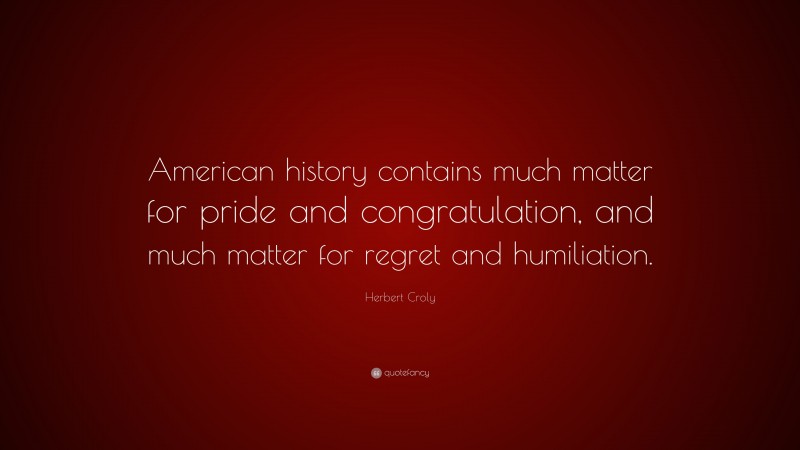Herbert Croly Quote: “American history contains much matter for pride and congratulation, and much matter for regret and humiliation.”