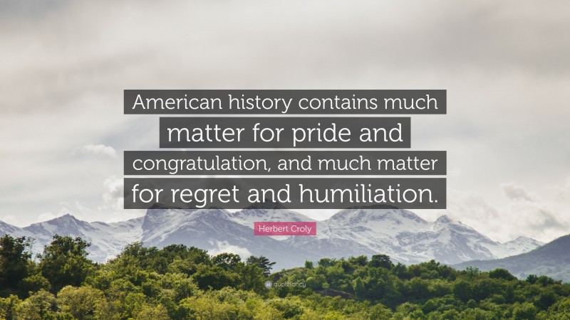 Herbert Croly Quote: “American history contains much matter for pride and congratulation, and much matter for regret and humiliation.”