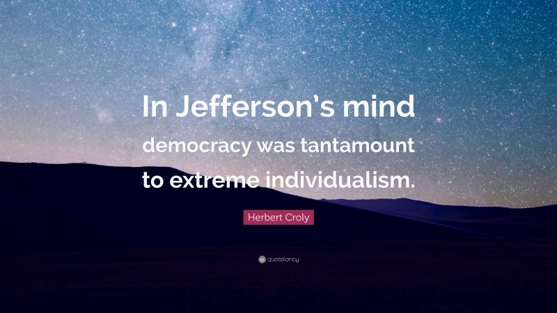 Herbert Croly Quote: “In Jefferson’s mind democracy was tantamount to extreme individualism.”